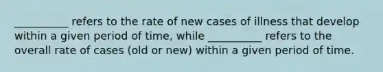 __________ refers to the rate of new cases of illness that develop within a given period of time, while __________ refers to the overall rate of cases (old or new) within a given period of time.