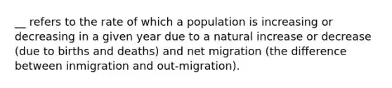 __ refers to the rate of which a population is increasing or decreasing in a given year due to a natural increase or decrease (due to births and deaths) and net migration (the difference between inmigration and out-migration).