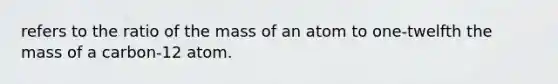 refers to the ratio of the mass of an atom to one-twelfth the mass of a carbon-12 atom.