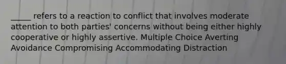 _____ refers to a reaction to conflict that involves moderate attention to both parties' concerns without being either highly cooperative or highly assertive. Multiple Choice Averting Avoidance Compromising Accommodating Distraction