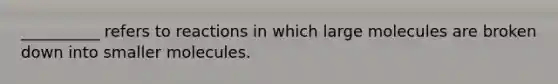 __________ refers to reactions in which large molecules are broken down into smaller molecules.