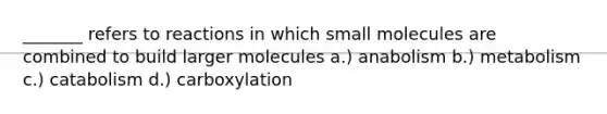 _______ refers to reactions in which small molecules are combined to build larger molecules a.) anabolism b.) metabolism c.) catabolism d.) carboxylation