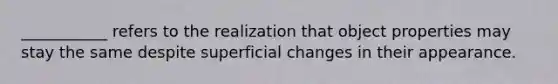 ___________ refers to the realization that object properties may stay the same despite superficial changes in their appearance.