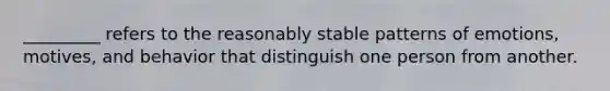 _________ refers to the reasonably stable patterns of emotions, motives, and behavior that distinguish one person from another.​