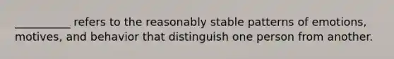 __________ refers to the reasonably stable patterns of emotions, motives, and behavior that distinguish one person from another.