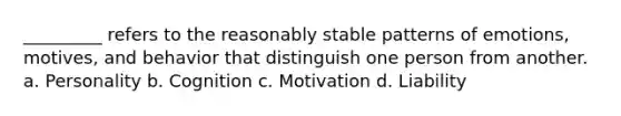 _________ refers to the reasonably stable patterns of emotions, motives, and behavior that distinguish one person from another. a. Personality b. Cognition c. Motivation d. Liability