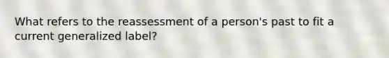 What refers to the reassessment of a person's past to fit a current generalized label?