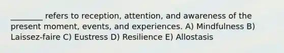 ________ refers to reception, attention, and awareness of the present moment, events, and experiences. A) Mindfulness B) Laissez-faire C) Eustress D) Resilience E) Allostasis