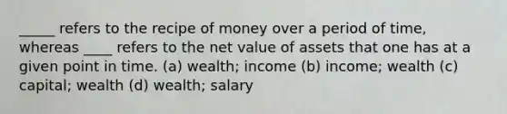 _____ refers to the recipe of money over a period of time, whereas ____ refers to the net value of assets that one has at a given point in time. (a) wealth; income (b) income; wealth (c) capital; wealth (d) wealth; salary