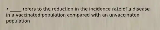 • _____ refers to the reduction in the incidence rate of a disease in a vaccinated population compared with an unvaccinated population