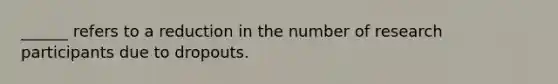 ______ refers to a reduction in the number of research participants due to dropouts.