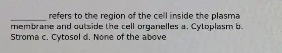 _________ refers to the region of the cell inside the plasma membrane and outside the cell organelles a. Cytoplasm b. Stroma c. Cytosol d. None of the above