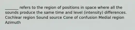 _______ refers to the region of positions in space where all the sounds produce the same time and level (intensity) differences. Cochlear region Sound source Cone of confusion Medial region Azimuth