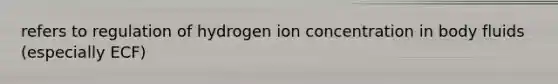 refers to regulation of hydrogen ion concentration in body fluids (especially ECF)