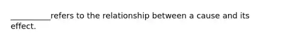 __________refers to the relationship between a cause and its effect.