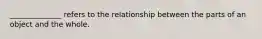 ______________ refers to the relationship between the parts of an object and the whole.