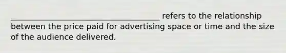 _____________________________________ refers to the relationship between the price paid for advertising space or time and the size of the audience delivered.