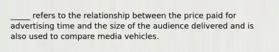 _____ refers to the relationship between the price paid for advertising time and the size of the audience delivered and is also used to compare media vehicles.