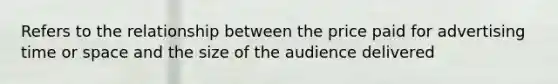 Refers to the relationship between the price paid for advertising time or space and the size of the audience delivered