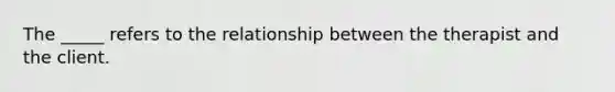 The _____ refers to the relationship between the therapist and the client.