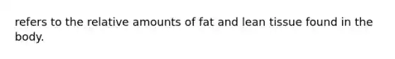 refers to the relative amounts of fat and lean tissue found in the body.