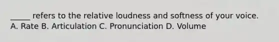 _____ refers to the relative loudness and softness of your voice. A. Rate B. Articulation C. Pronunciation D. Volume