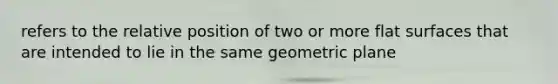 refers to the relative position of two or more flat surfaces that are intended to lie in the same geometric plane