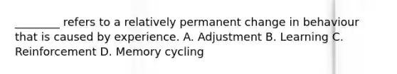 ​________ refers to a relatively permanent change in behaviour that is caused by experience. A. Adjustment B. Learning C. Reinforcement D. Memory cycling