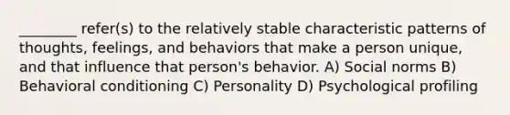 ________ refer(s) to the relatively stable characteristic patterns of thoughts, feelings, and behaviors that make a person unique, and that influence that person's behavior. A) Social norms B) Behavioral conditioning C) Personality D) Psychological profiling