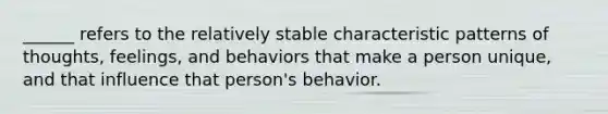 ______ refers to the relatively stable characteristic patterns of thoughts, feelings, and behaviors that make a person unique, and that influence that person's behavior.