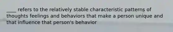 ____ refers to the relatively stable characteristic patterns of thoughts feelings and behaviors that make a person unique and that influence that person's behavior