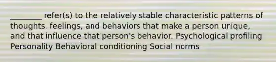 ________ refer(s) to the relatively stable characteristic patterns of thoughts, feelings, and behaviors that make a person unique, and that influence that person's behavior. Psychological profiling Personality Behavioral conditioning Social norms