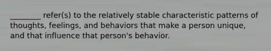 ________ refer(s) to the relatively stable characteristic patterns of thoughts, feelings, and behaviors that make a person unique, and that influence that person's behavior.