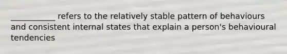 ___________ refers to the relatively stable pattern of behaviours and consistent internal states that explain a person's behavioural tendencies