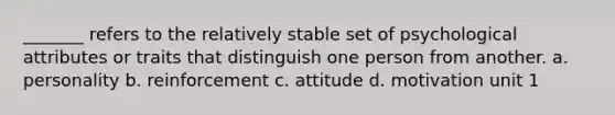 _______ refers to the relatively stable set of psychological attributes or traits that distinguish one person from another. a. personality b. reinforcement c. attitude d. motivation unit 1