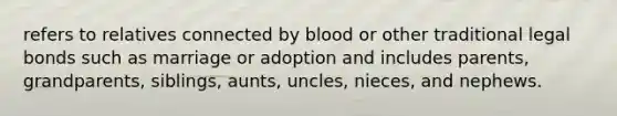 refers to relatives connected by blood or other traditional legal bonds such as marriage or adoption and includes parents, grandparents, siblings, aunts, uncles, nieces, and nephews.