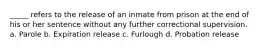 _____ refers to the release of an inmate from prison at the end of his or her sentence without any further correctional supervision. a. Parole b. Expiration release c. Furlough d. Probation release