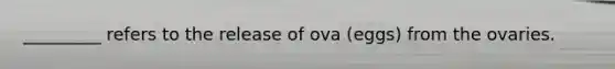 _________ refers to the release of ova (eggs) from the ovaries.