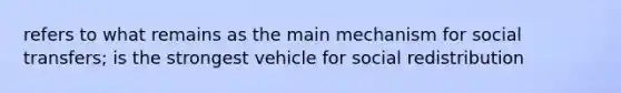 refers to what remains as the main mechanism for social transfers; is the strongest vehicle for social redistribution