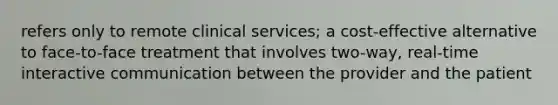 refers only to remote clinical services; a cost-effective alternative to face-to-face treatment that involves two-way, real-time interactive communication between the provider and the patient