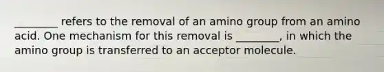 ________ refers to the removal of an amino group from an amino acid. One mechanism for this removal is ________, in which the amino group is transferred to an acceptor molecule.