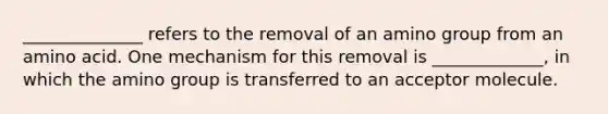 ______________ refers to the removal of an amino group from an amino acid. One mechanism for this removal is _____________, in which the amino group is transferred to an acceptor molecule.