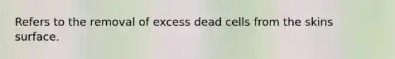 Refers to the removal of excess dead cells from the skins surface.