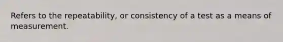 Refers to the repeatability, or consistency of a test as a means of measurement.