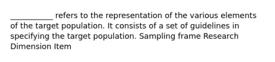 ___________ refers to the representation of the various elements of the target population. It consists of a set of guidelines in specifying the target population. Sampling frame Research Dimension Item