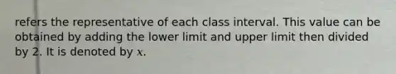 refers the representative of each class interval. This value can be obtained by adding the lower limit and upper limit then divided by 2. It is denoted by 𝑥.