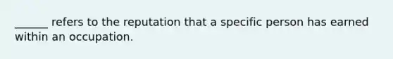 ______ refers to the reputation that a specific person has earned within an occupation.