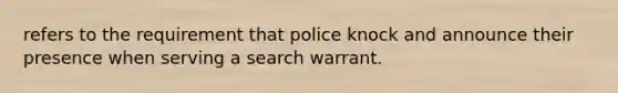 refers to the requirement that police knock and announce their presence when serving a search warrant.