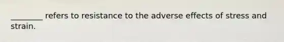 ________ refers to resistance to the adverse effects of stress and strain.
