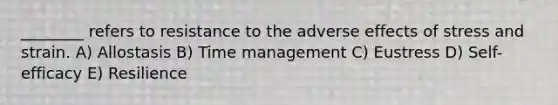 ________ refers to resistance to the adverse effects of stress and strain. A) Allostasis B) Time management C) Eustress D) Self-efficacy E) Resilience